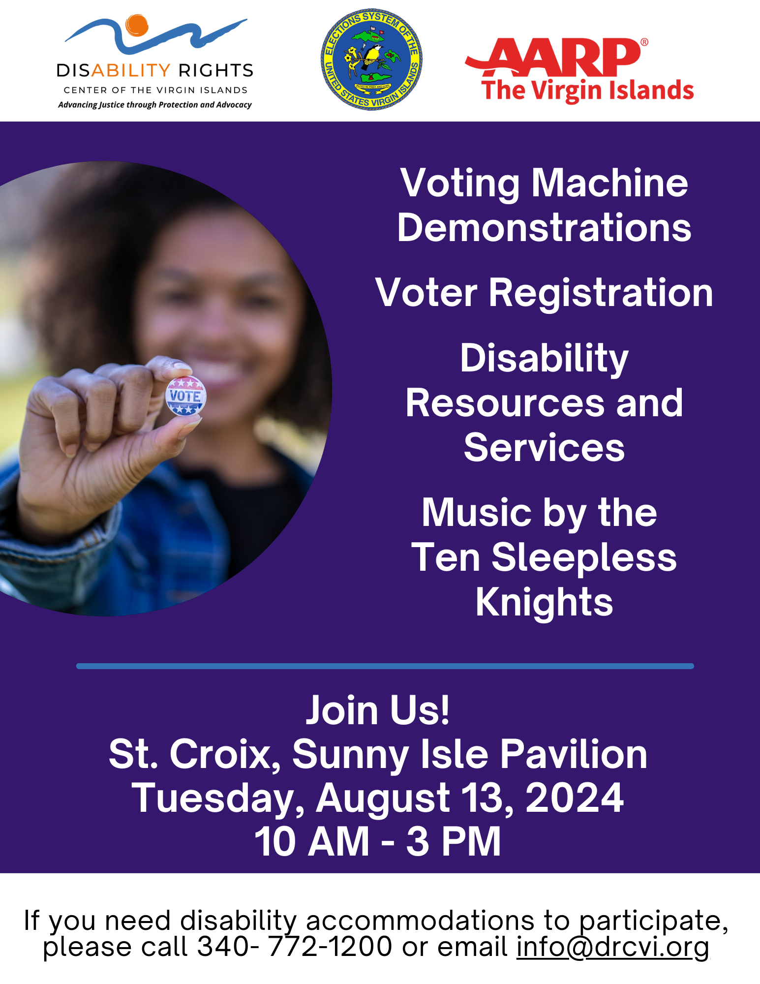 Logos: The Disability Rights Center of the Virgin Islands, The VI Board of Elections, AARP of the Virgin Islands. Photo: Person holding a “VOTE” campaign button. Voting Machine Demonstrations. Voter Registration. Disability Resources and Services. Music by the Ten Sleepless Knights. Join Us! St. Croix, Sunny Isle Pavilion. Tuesday, August 13, 2024. 10 AM - 3 PM. If you need disability accommodations to participate, please call 340- 772-1200 or email info@drcvi.org
